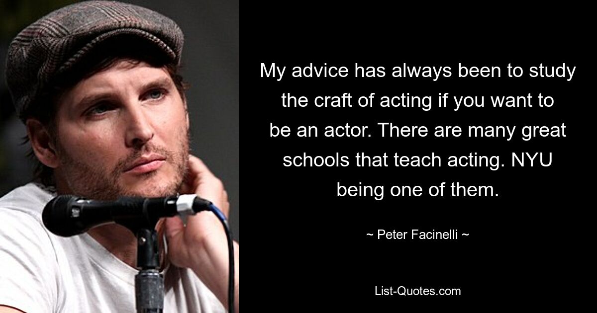 My advice has always been to study the craft of acting if you want to be an actor. There are many great schools that teach acting. NYU being one of them. — © Peter Facinelli