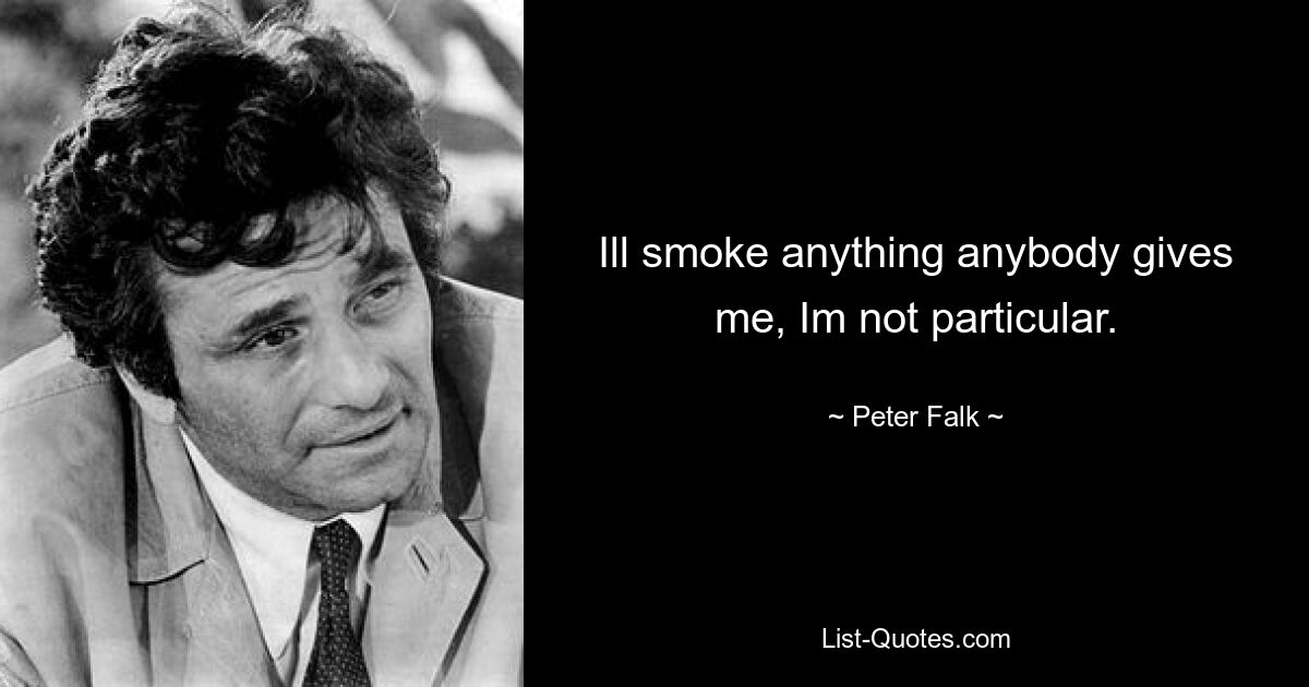 Ill smoke anything anybody gives me, Im not particular. — © Peter Falk