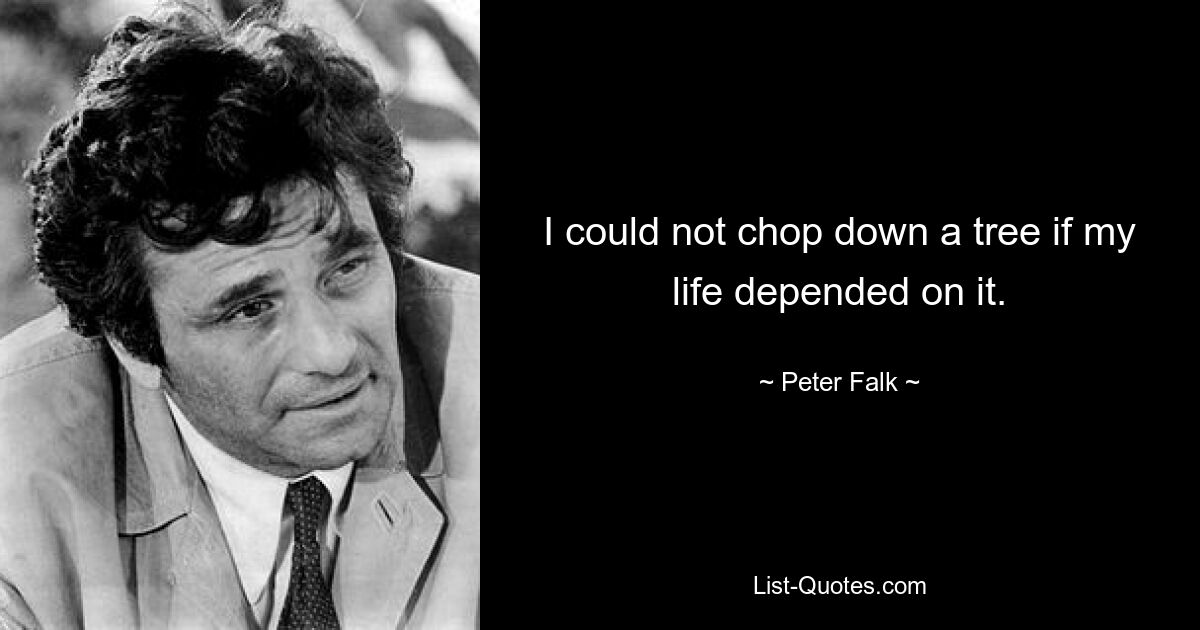 I could not chop down a tree if my life depended on it. — © Peter Falk