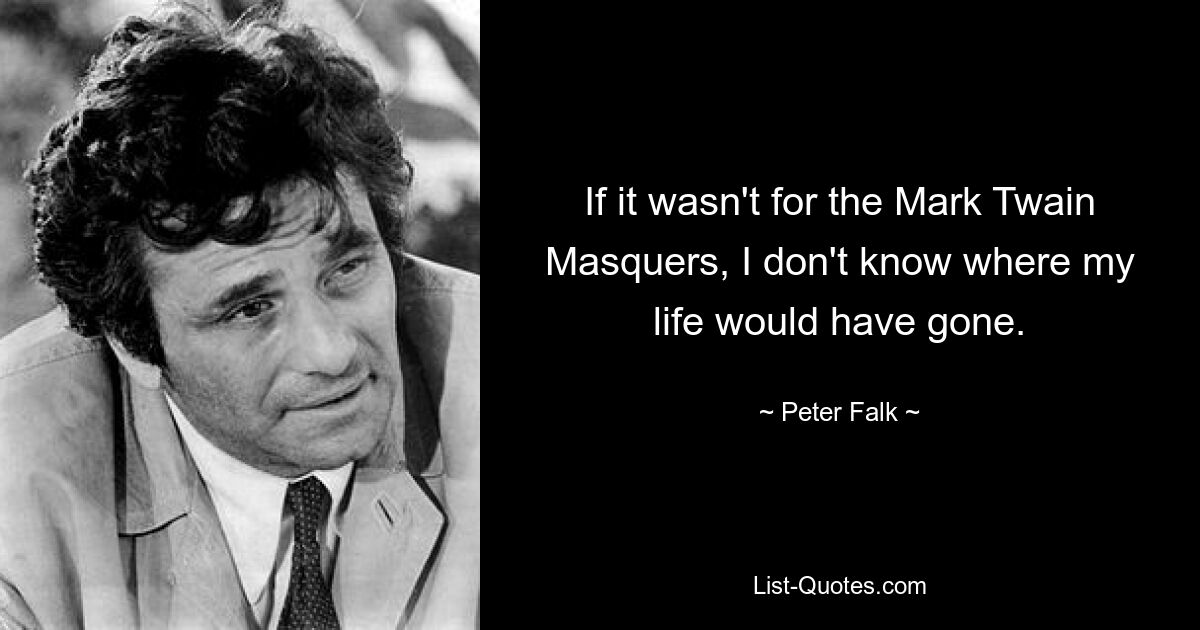 If it wasn't for the Mark Twain Masquers, I don't know where my life would have gone. — © Peter Falk