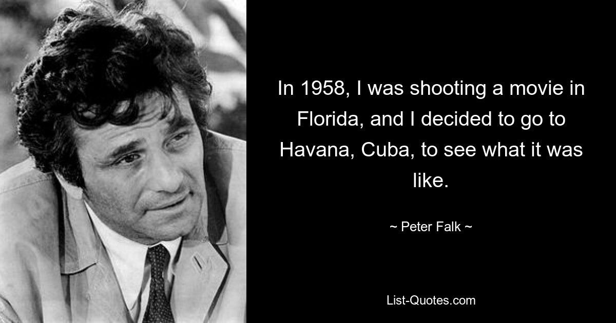 In 1958, I was shooting a movie in Florida, and I decided to go to Havana, Cuba, to see what it was like. — © Peter Falk