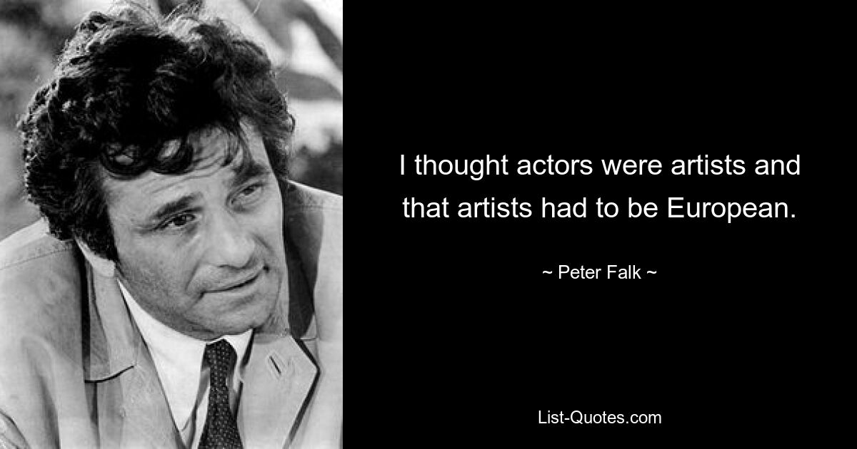 I thought actors were artists and that artists had to be European. — © Peter Falk