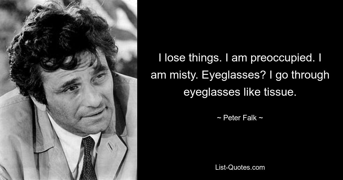 I lose things. I am preoccupied. I am misty. Eyeglasses? I go through eyeglasses like tissue. — © Peter Falk