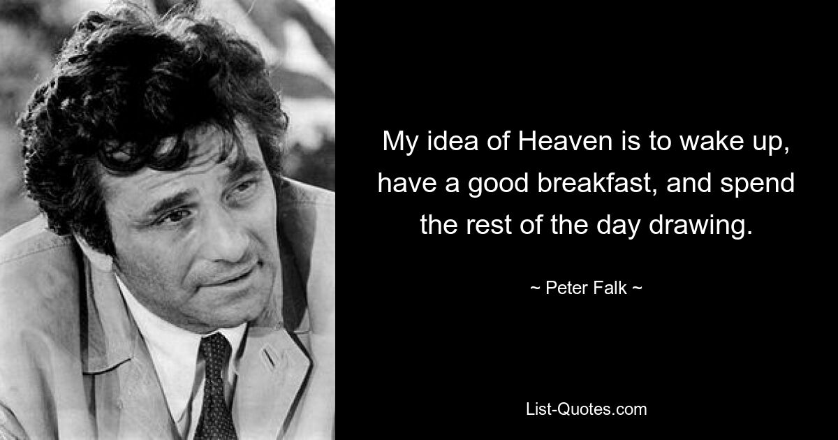 My idea of Heaven is to wake up, have a good breakfast, and spend the rest of the day drawing. — © Peter Falk