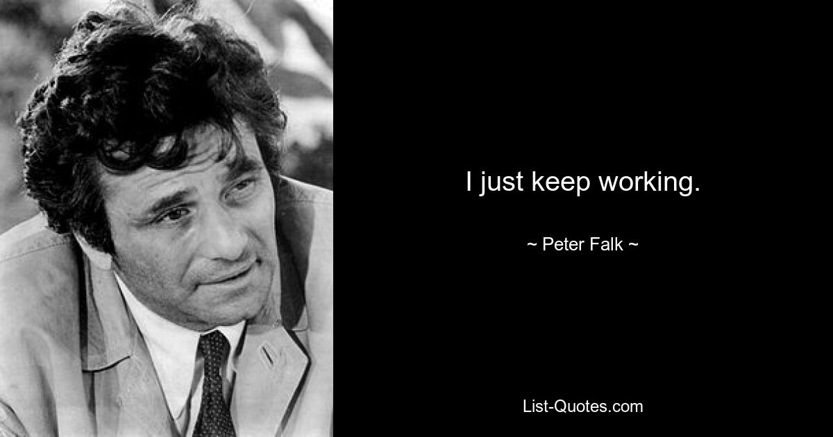 I just keep working. — © Peter Falk