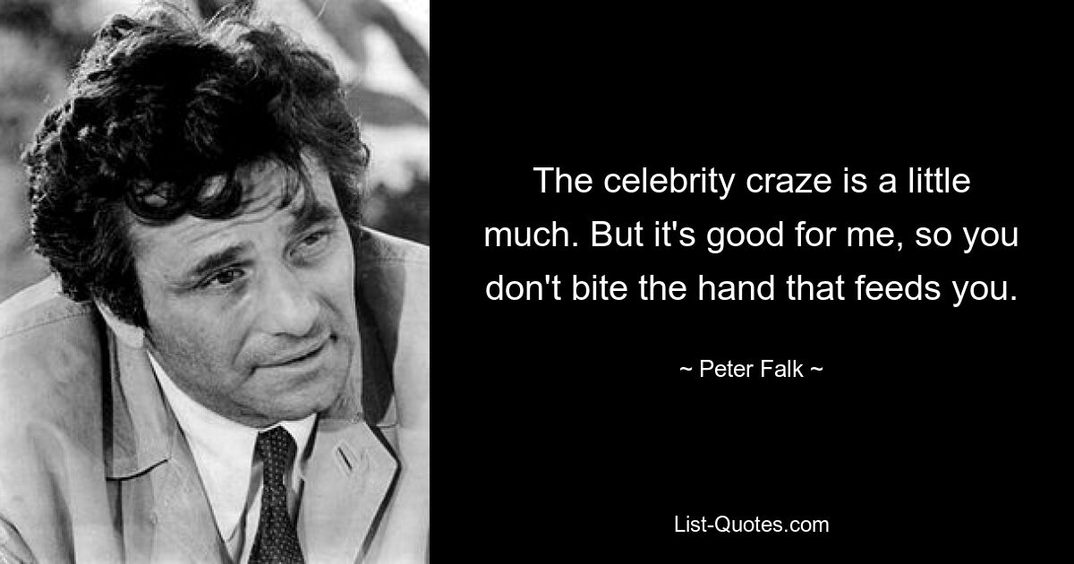 The celebrity craze is a little much. But it's good for me, so you don't bite the hand that feeds you. — © Peter Falk