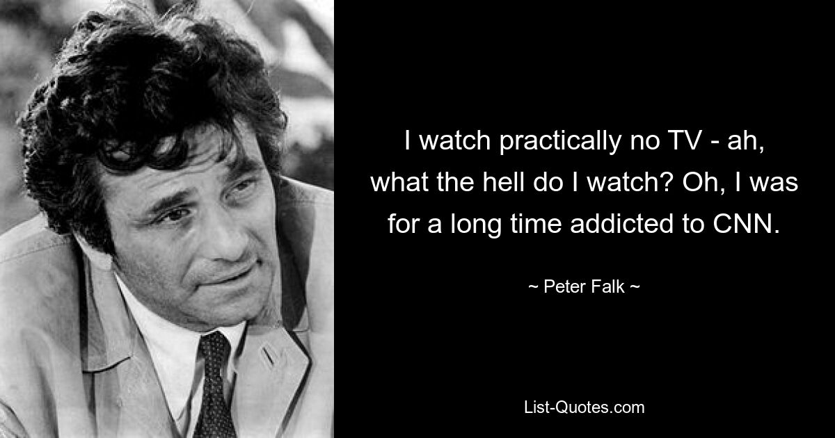 I watch practically no TV - ah, what the hell do I watch? Oh, I was for a long time addicted to CNN. — © Peter Falk