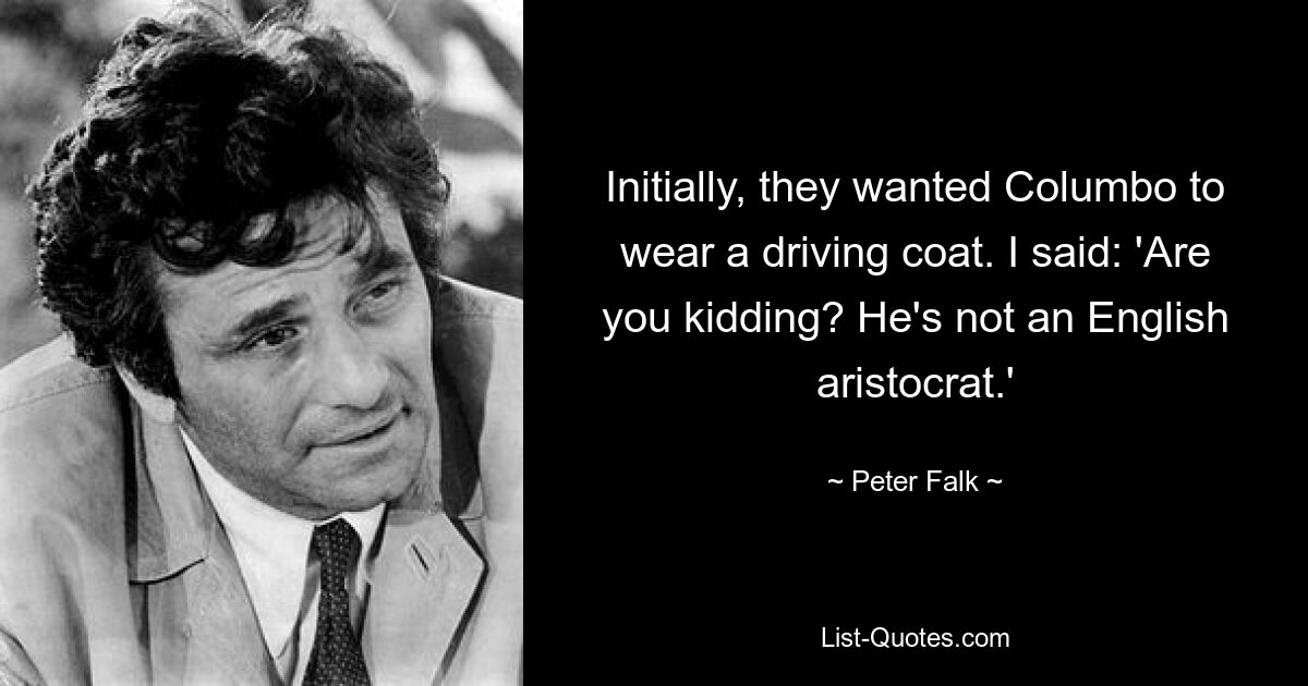 Initially, they wanted Columbo to wear a driving coat. I said: 'Are you kidding? He's not an English aristocrat.' — © Peter Falk