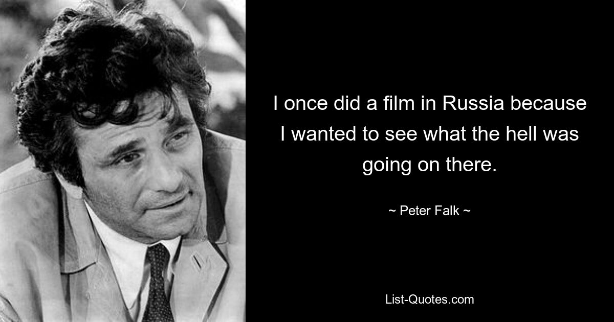 I once did a film in Russia because I wanted to see what the hell was going on there. — © Peter Falk