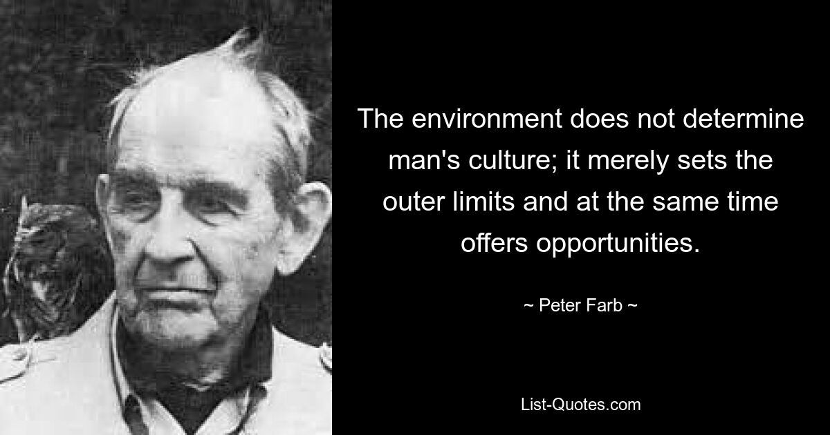 The environment does not determine man's culture; it merely sets the outer limits and at the same time offers opportunities. — © Peter Farb