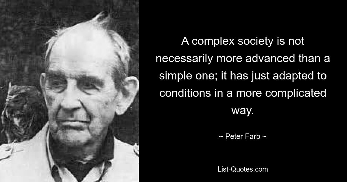 A complex society is not necessarily more advanced than a simple one; it has just adapted to conditions in a more complicated way. — © Peter Farb