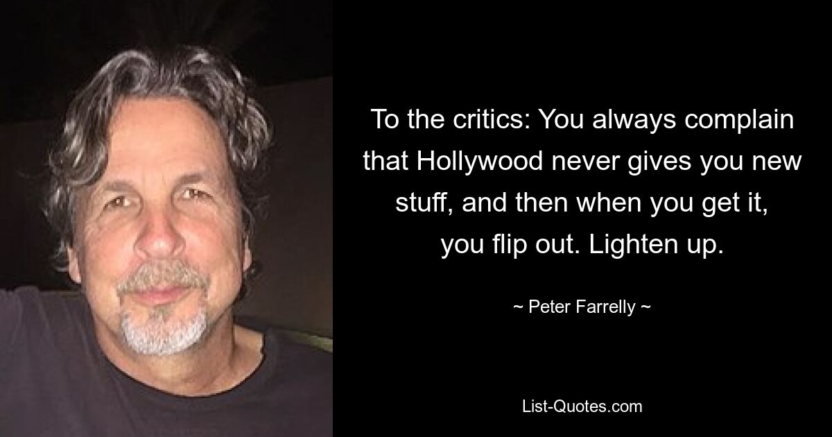 To the critics: You always complain that Hollywood never gives you new stuff, and then when you get it, you flip out. Lighten up. — © Peter Farrelly