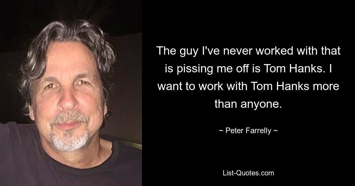 The guy I've never worked with that is pissing me off is Tom Hanks. I want to work with Tom Hanks more than anyone. — © Peter Farrelly