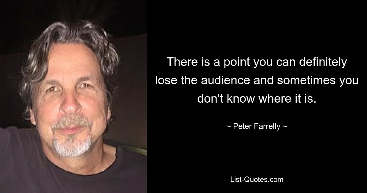 There is a point you can definitely lose the audience and sometimes you don't know where it is. — © Peter Farrelly