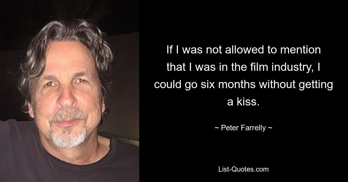 If I was not allowed to mention that I was in the film industry, I could go six months without getting a kiss. — © Peter Farrelly