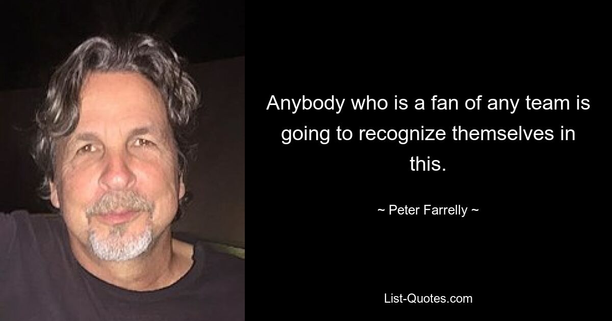 Anybody who is a fan of any team is going to recognize themselves in this. — © Peter Farrelly