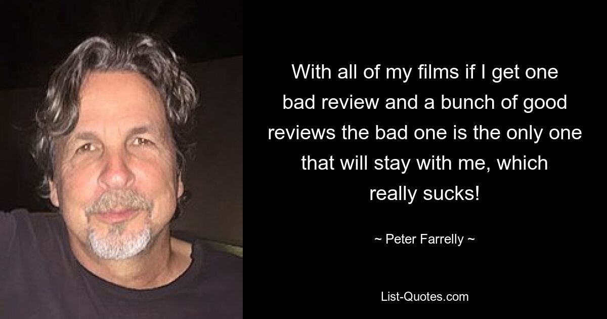 With all of my films if I get one bad review and a bunch of good reviews the bad one is the only one that will stay with me, which really sucks! — © Peter Farrelly