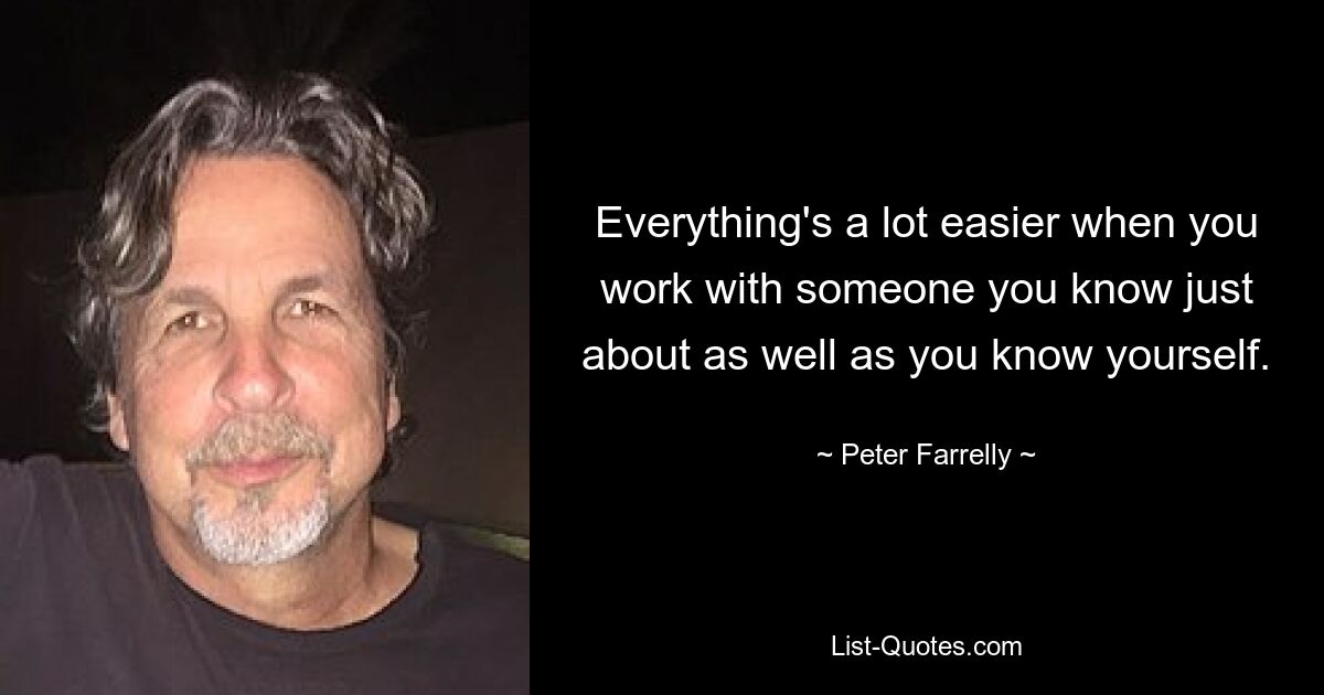 Everything's a lot easier when you work with someone you know just about as well as you know yourself. — © Peter Farrelly