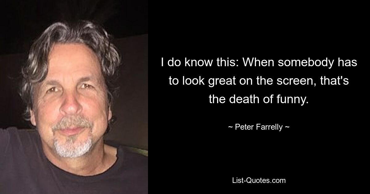 I do know this: When somebody has to look great on the screen, that's the death of funny. — © Peter Farrelly