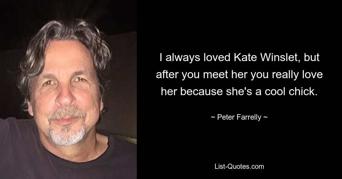 I always loved Kate Winslet, but after you meet her you really love her because she's a cool chick. — © Peter Farrelly