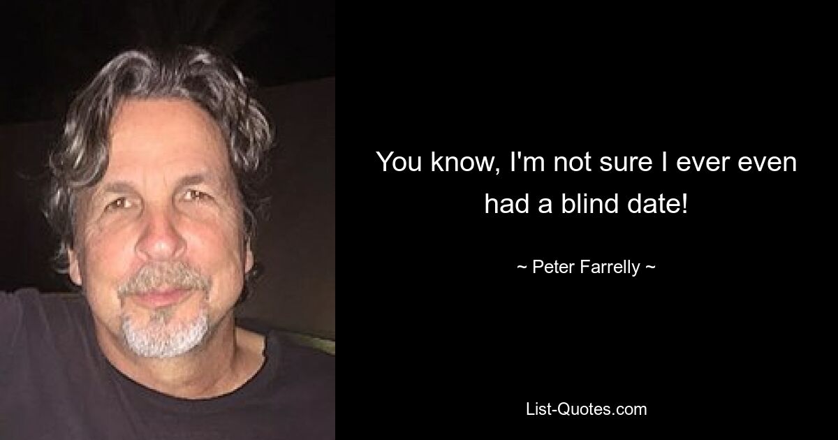 You know, I'm not sure I ever even had a blind date! — © Peter Farrelly