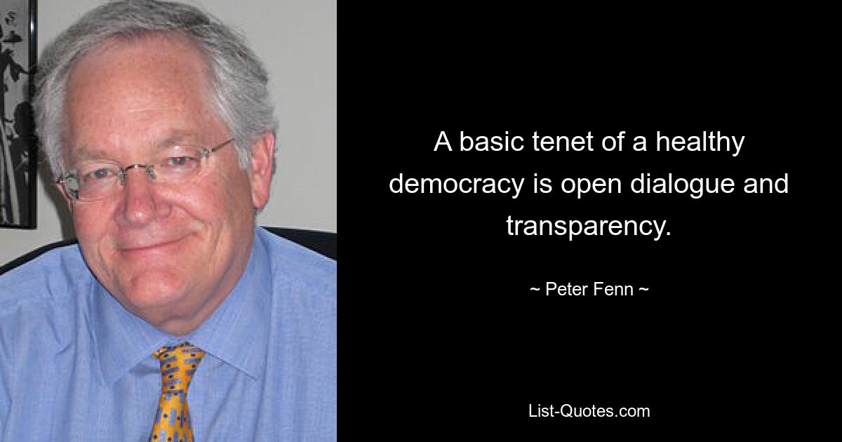 A basic tenet of a healthy democracy is open dialogue and transparency. — © Peter Fenn