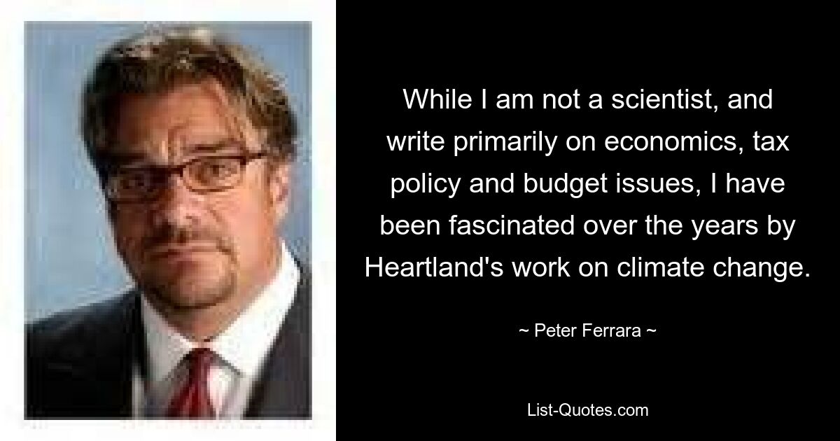 While I am not a scientist, and write primarily on economics, tax policy and budget issues, I have been fascinated over the years by Heartland's work on climate change. — © Peter Ferrara