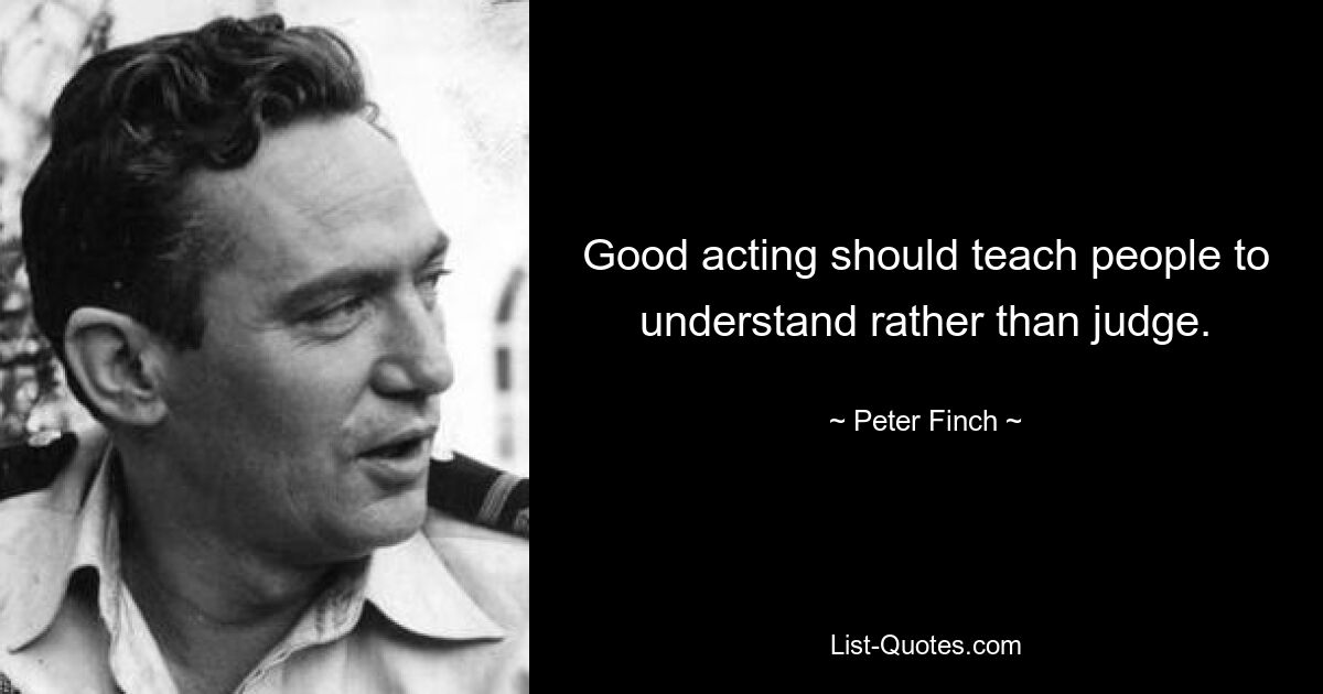 Good acting should teach people to understand rather than judge. — © Peter Finch