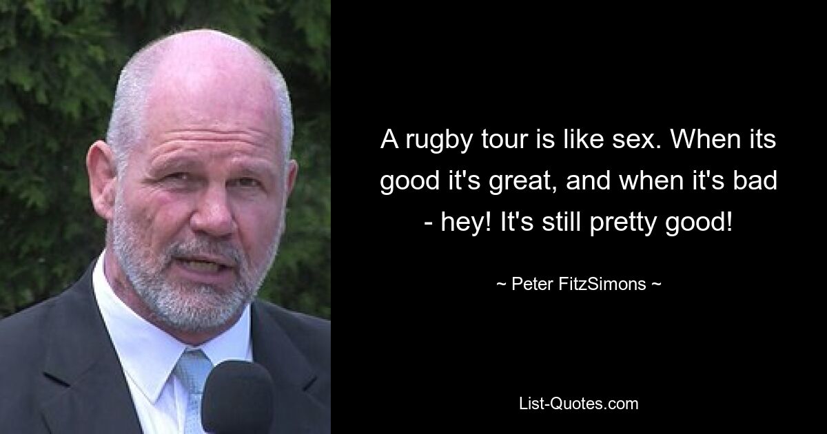 A rugby tour is like sex. When its good it's great, and when it's bad - hey! It's still pretty good! — © Peter FitzSimons