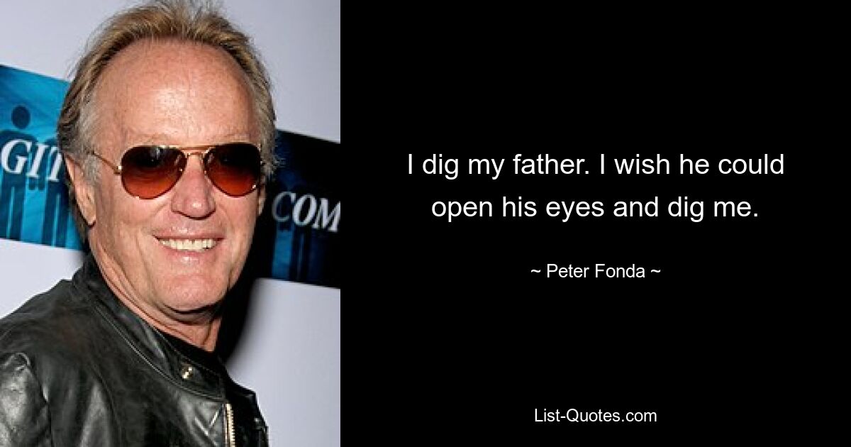 I dig my father. I wish he could open his eyes and dig me. — © Peter Fonda