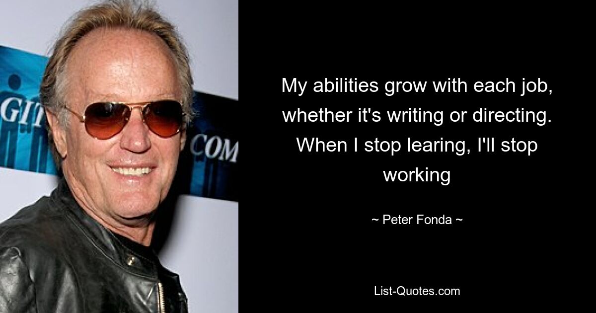 My abilities grow with each job, whether it's writing or directing. When I stop learing, I'll stop working — © Peter Fonda