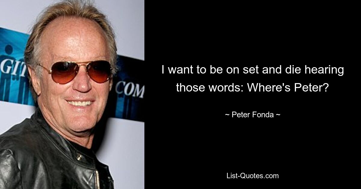 I want to be on set and die hearing those words: Where's Peter? — © Peter Fonda