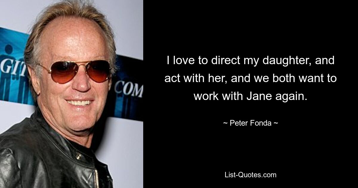 I love to direct my daughter, and act with her, and we both want to work with Jane again. — © Peter Fonda