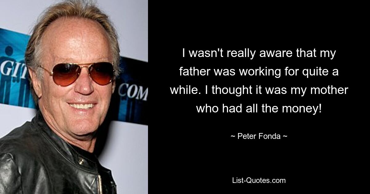 I wasn't really aware that my father was working for quite a while. I thought it was my mother who had all the money! — © Peter Fonda