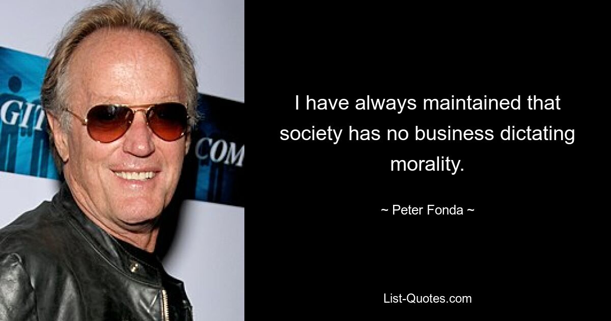 I have always maintained that society has no business dictating morality. — © Peter Fonda