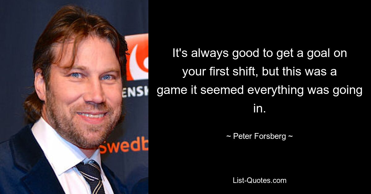 It's always good to get a goal on your first shift, but this was a game it seemed everything was going in. — © Peter Forsberg