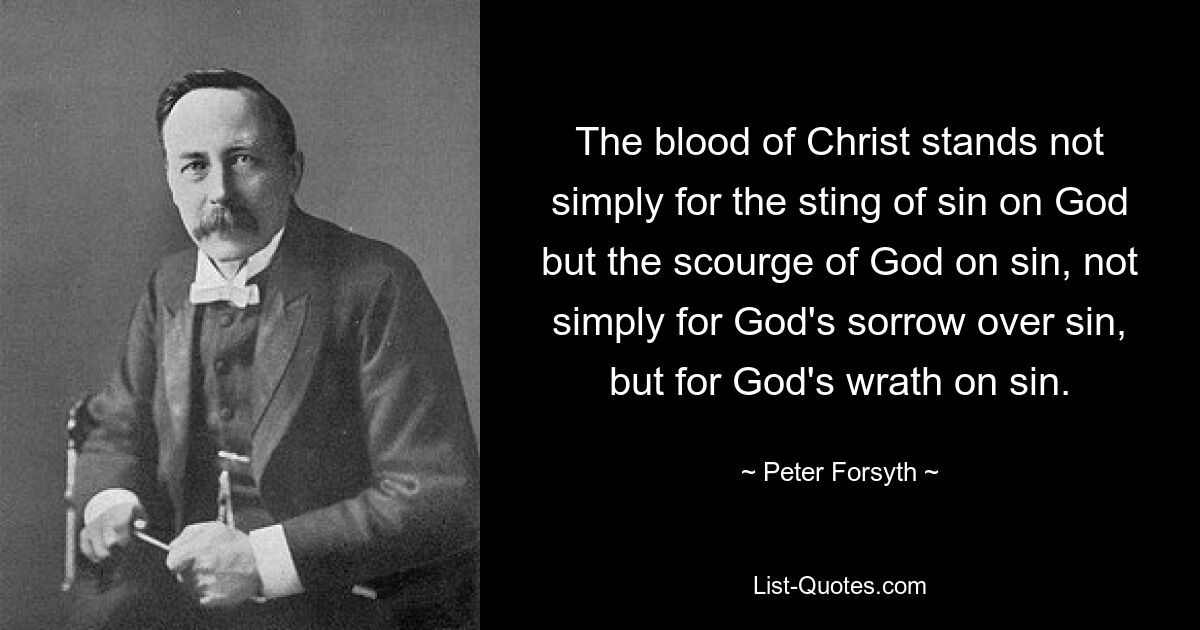 The blood of Christ stands not simply for the sting of sin on God but the scourge of God on sin, not simply for God's sorrow over sin, but for God's wrath on sin. — © Peter Forsyth