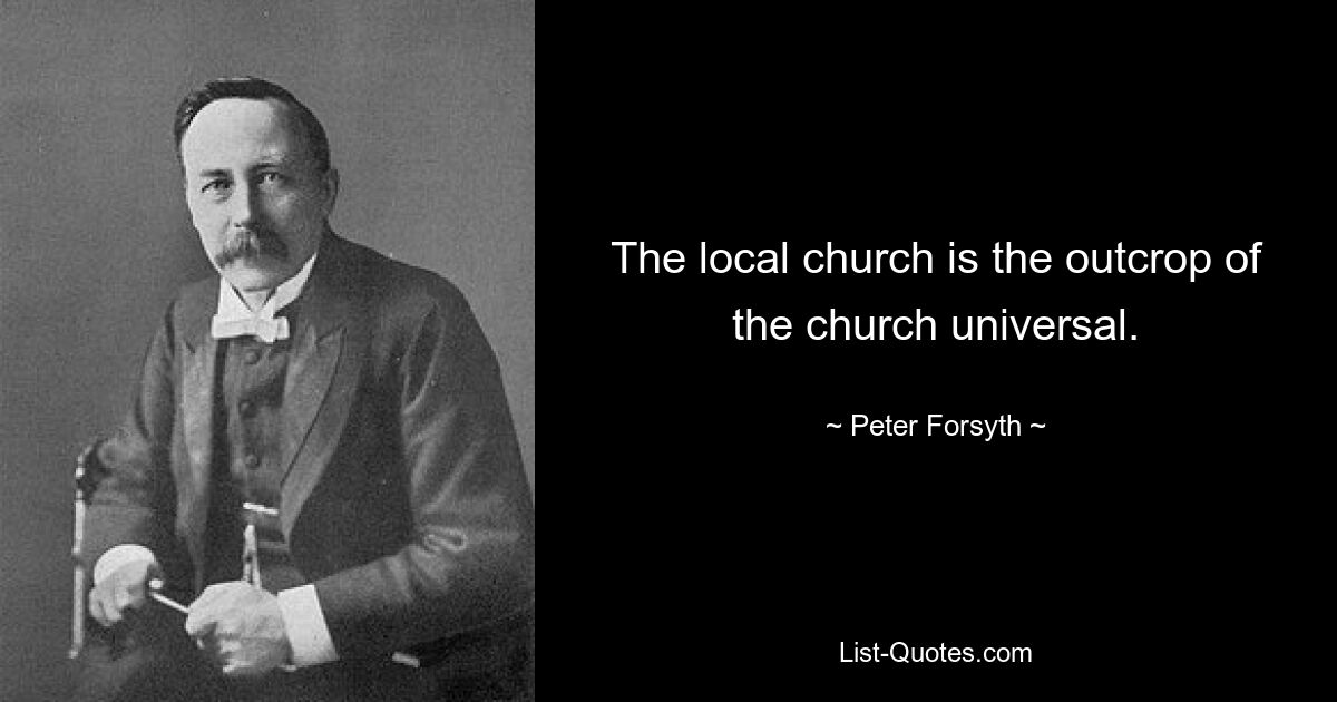 The local church is the outcrop of the church universal. — © Peter Forsyth