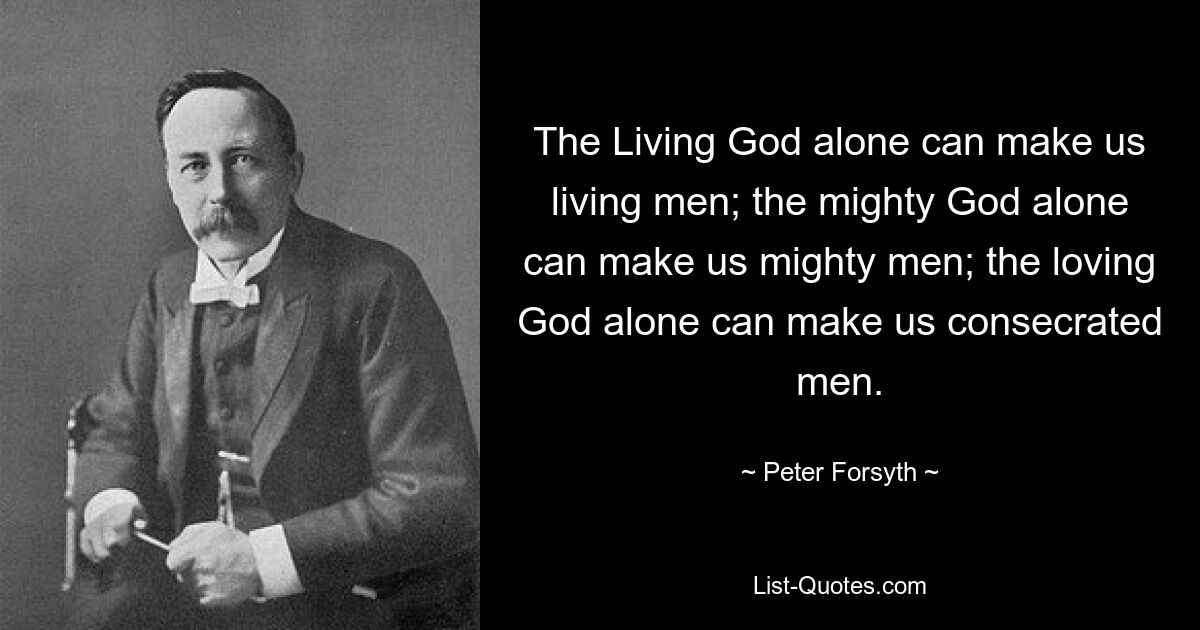 The Living God alone can make us living men; the mighty God alone can make us mighty men; the loving God alone can make us consecrated men. — © Peter Forsyth