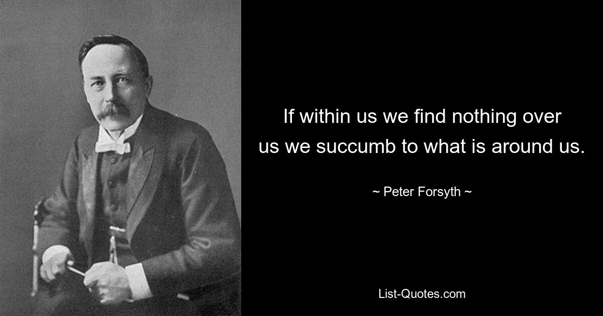 If within us we find nothing over us we succumb to what is around us. — © Peter Forsyth