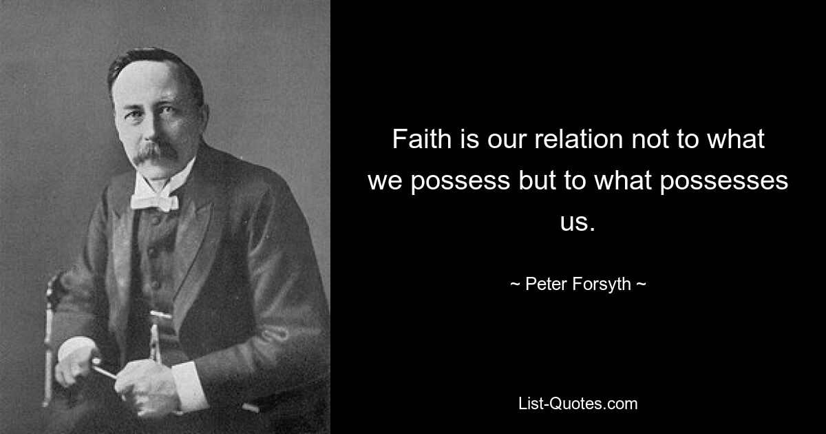 Faith is our relation not to what we possess but to what possesses us. — © Peter Forsyth