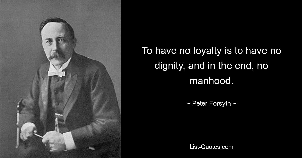 To have no loyalty is to have no dignity, and in the end, no manhood. — © Peter Forsyth