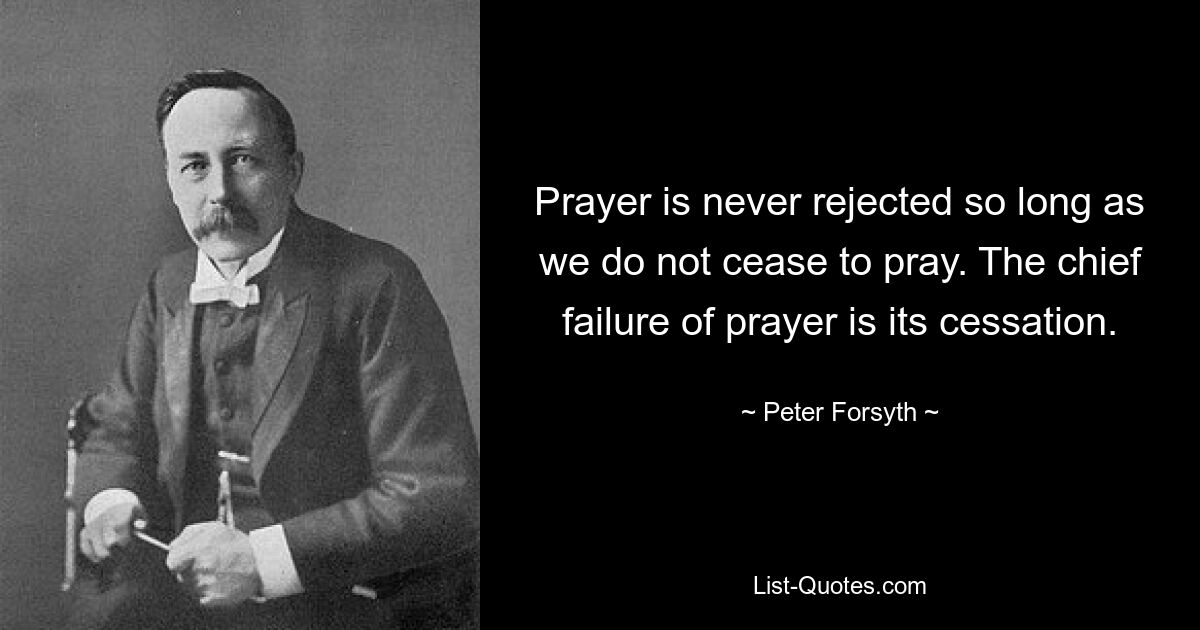 Prayer is never rejected so long as we do not cease to pray. The chief failure of prayer is its cessation. — © Peter Forsyth