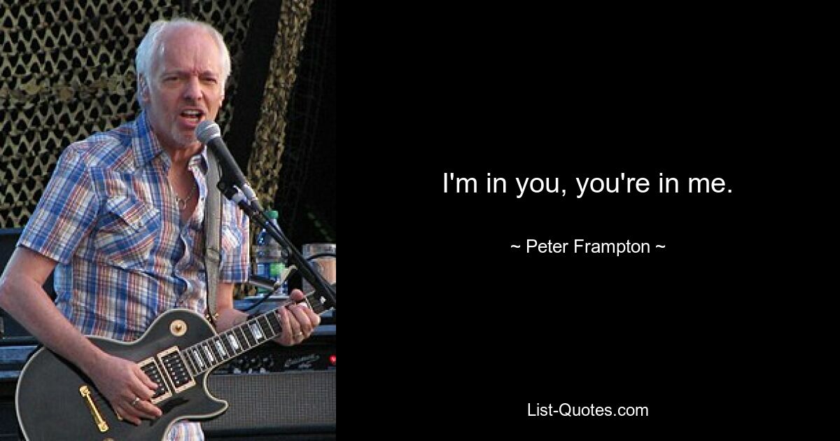 I'm in you, you're in me. — © Peter Frampton