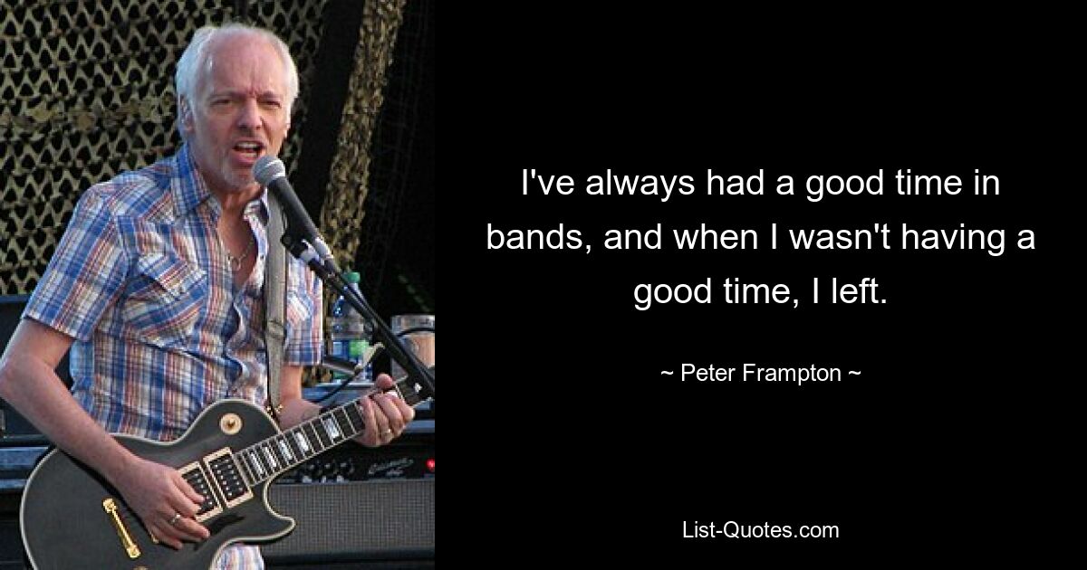 I've always had a good time in bands, and when I wasn't having a good time, I left. — © Peter Frampton