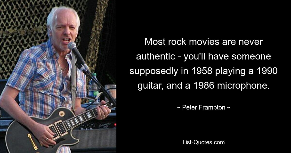 Most rock movies are never authentic - you'll have someone supposedly in 1958 playing a 1990 guitar, and a 1986 microphone. — © Peter Frampton