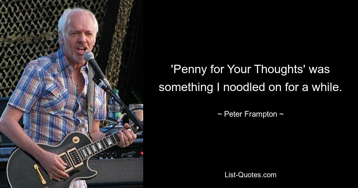 'Penny for Your Thoughts' was something I noodled on for a while. — © Peter Frampton