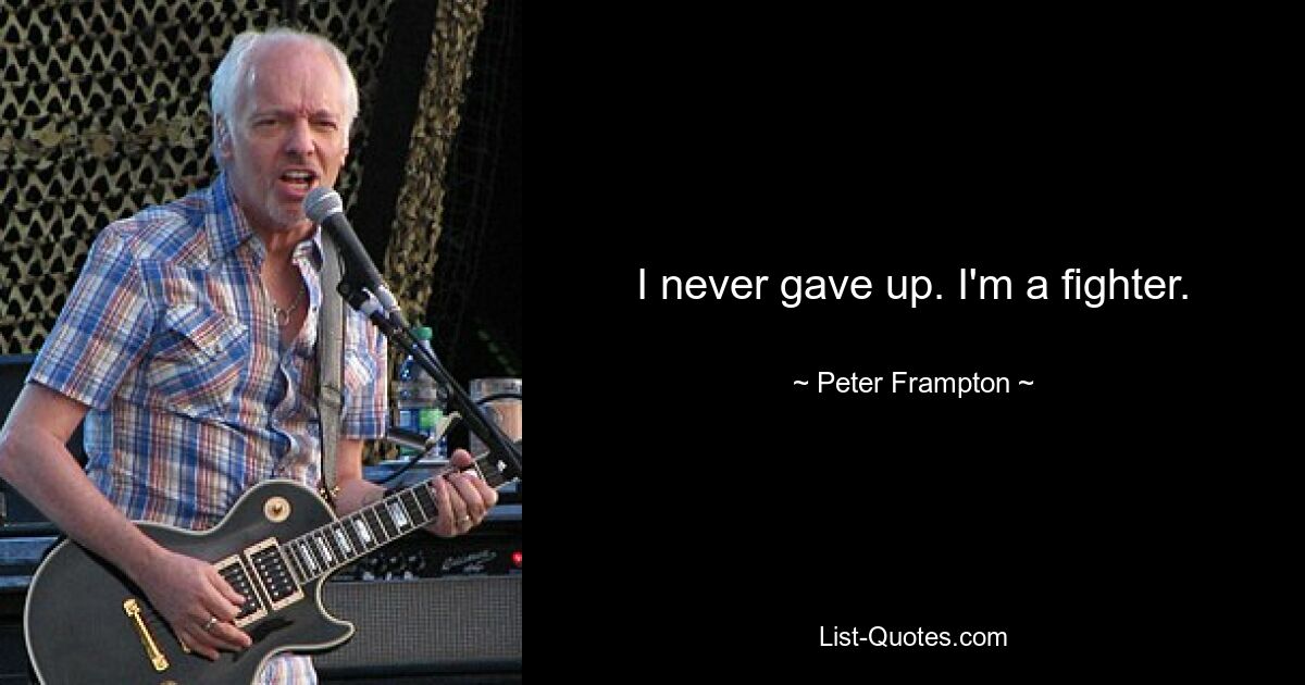 I never gave up. I'm a fighter. — © Peter Frampton