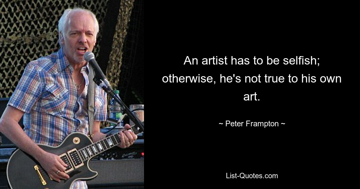 An artist has to be selfish; otherwise, he's not true to his own art. — © Peter Frampton