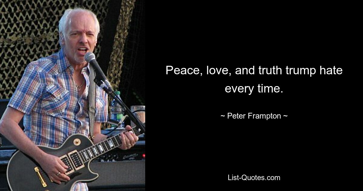 Peace, love, and truth trump hate every time. — © Peter Frampton